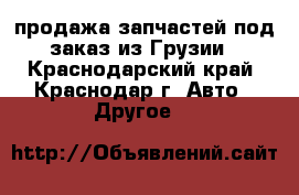 продажа запчастей под заказ из Грузии - Краснодарский край, Краснодар г. Авто » Другое   